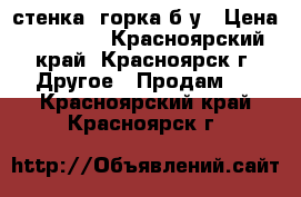 стенка -горка б/у › Цена ­ 15 000 - Красноярский край, Красноярск г. Другое » Продам   . Красноярский край,Красноярск г.